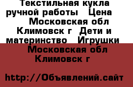 Текстильная кукла ручной работы › Цена ­ 600 - Московская обл., Климовск г. Дети и материнство » Игрушки   . Московская обл.,Климовск г.